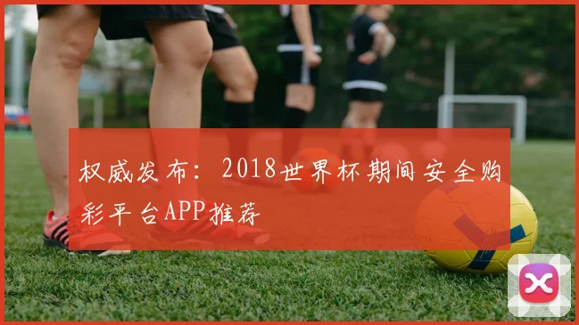 权威发布：2018世界杯期间安全购彩平台APP推荐