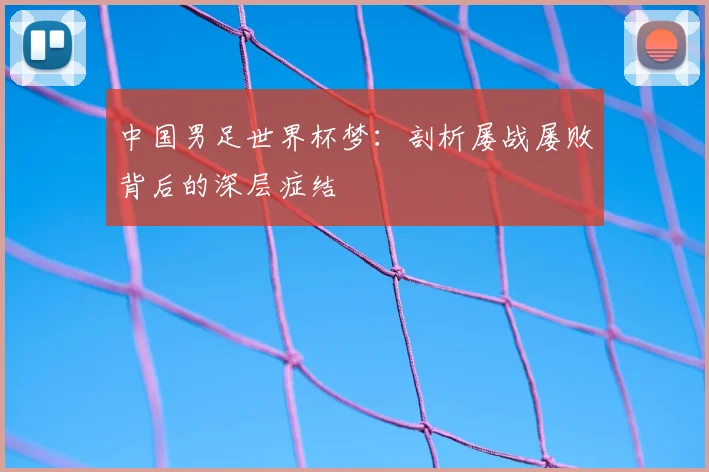 中国男足世界杯梦：剖析屡战屡败背后的深层症结