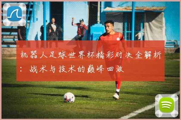 机器人足球世界杯精彩对决全解析：战术与技术的巅峰回放