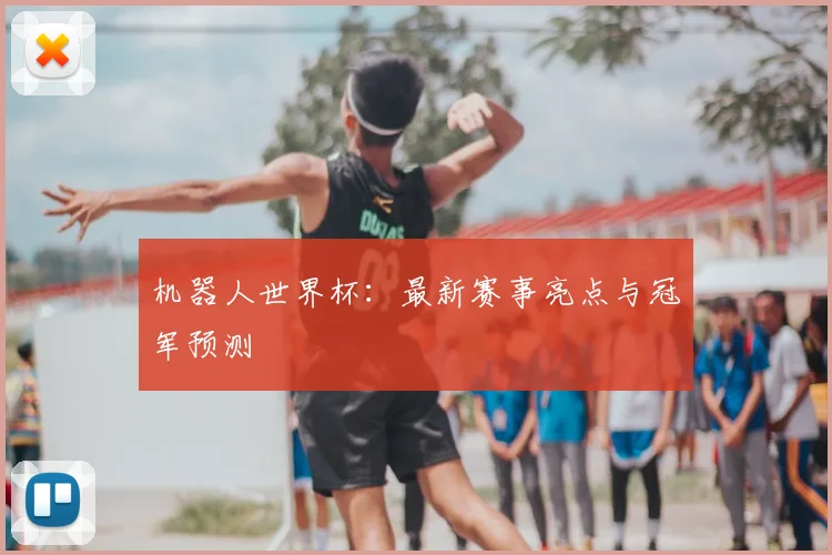 机器人世界杯：最新赛事亮点与冠军预测