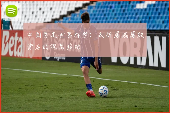 中国男足世界杯梦：剖析屡战屡败背后的深层症结