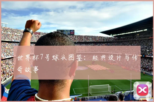 世界杯7号球衣图鉴：经典设计与传奇故事