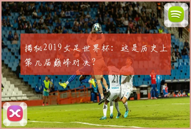 揭秘2019女足世界杯:这是历史上第几届巅峰对决?