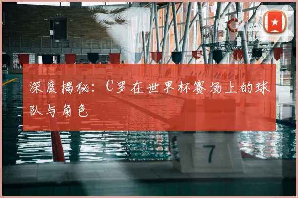 深度揭秘:C罗在世界杯赛场上的球队与角色