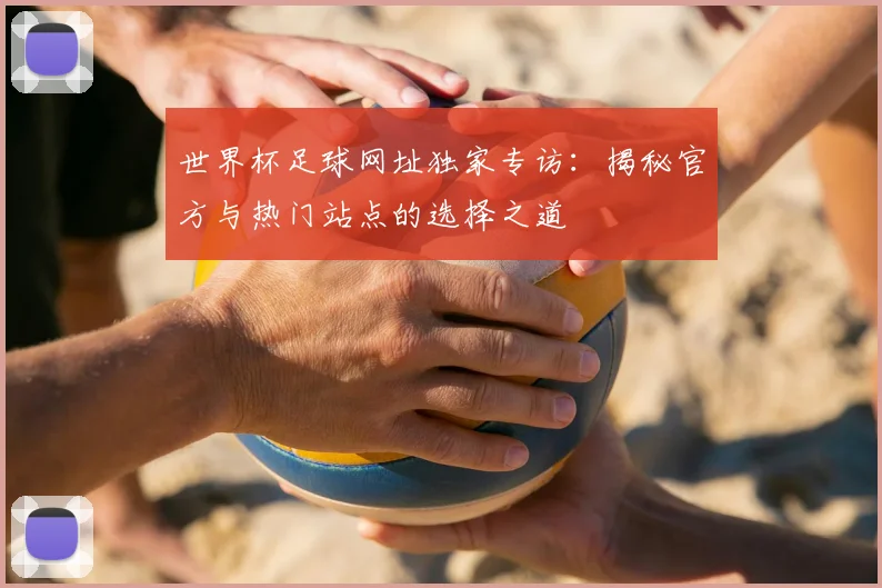 世界杯足球网址独家专访:揭秘官方与热门站点的选择之道