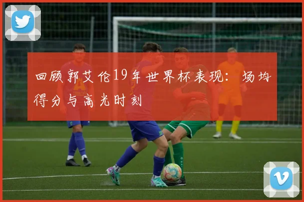 回顾郭艾伦19年世界杯表现：场均得分与高光时刻