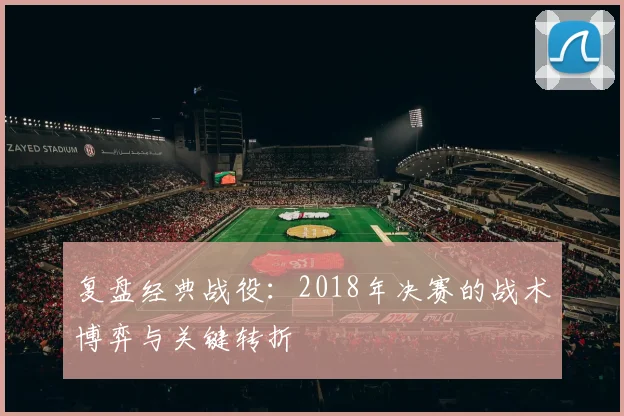 复盘经典战役：2018年决赛的战术博弈与关键转折