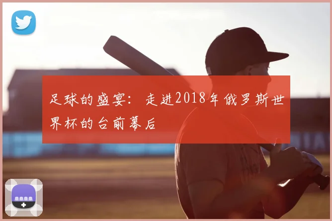 足球的盛宴：走进2018年俄罗斯世界杯的台前幕后