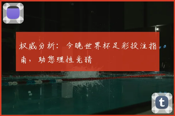 权威分析：今晚世界杯足彩投注指南，助您理性竞猜