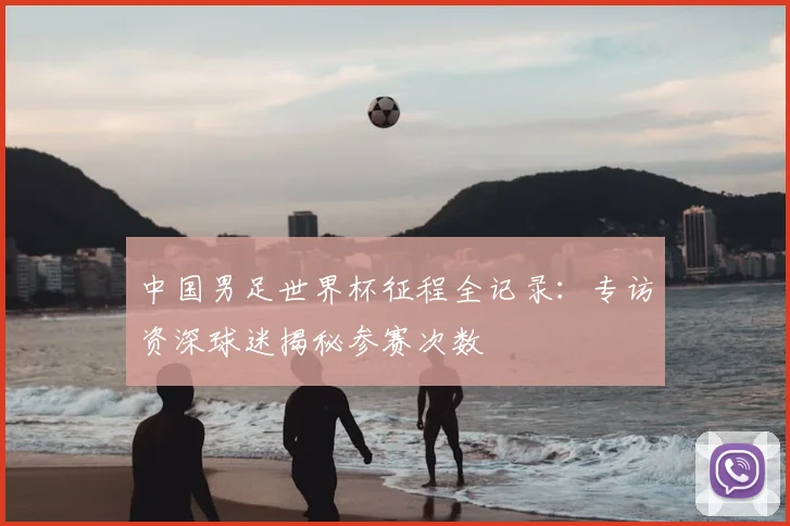 中国男足世界杯征程全记录：专访资深球迷揭秘参赛次数