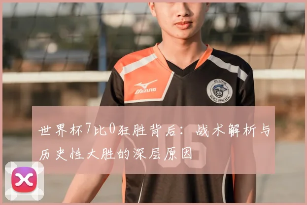 世界杯7比0狂胜背后:战术解析与历史性大胜的深层原因