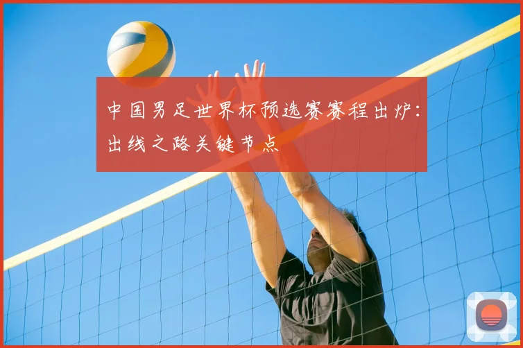 中国男足世界杯预选赛赛程出炉：出线之路关键节点