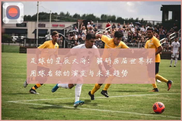 足球的星辰大海：解码历届世界杯用球名称的演变与未来趋势