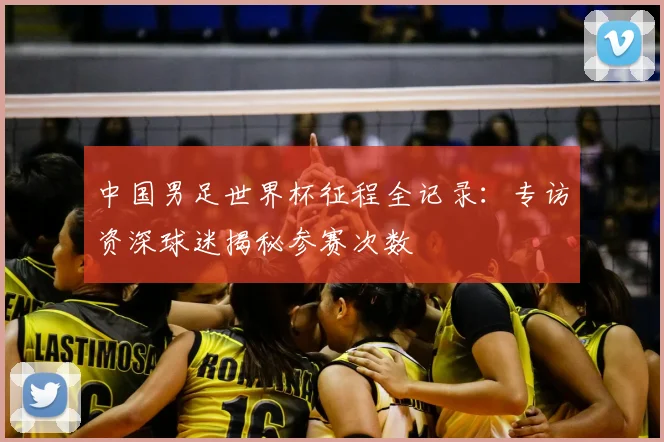 中国男足世界杯征程全记录：专访资深球迷揭秘参赛次数