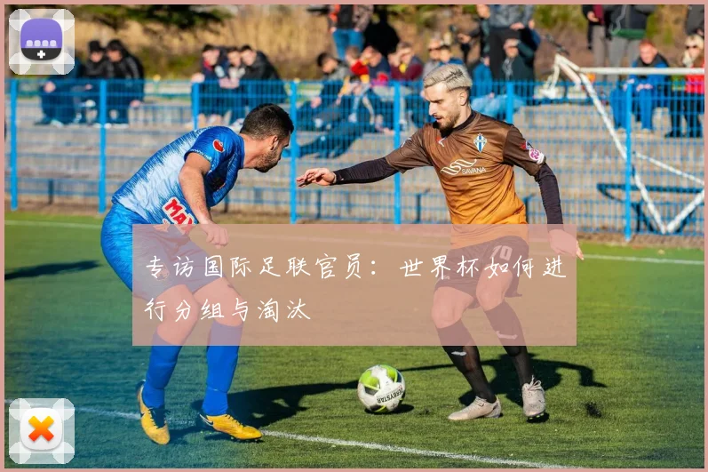 专访国际足联官员：世界杯如何进行分组与淘汰