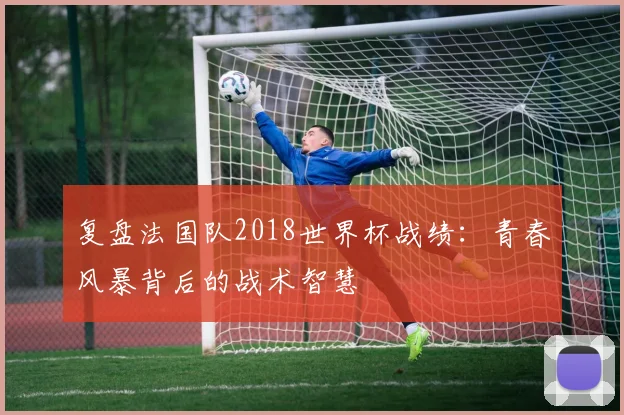 复盘法国队2018世界杯战绩：青春风暴背后的战术智慧