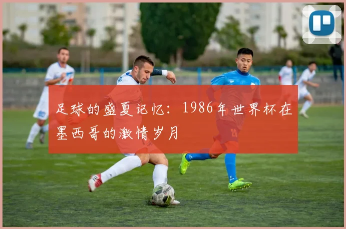 足球的盛夏记忆：1986年世界杯在墨西哥的激情岁月