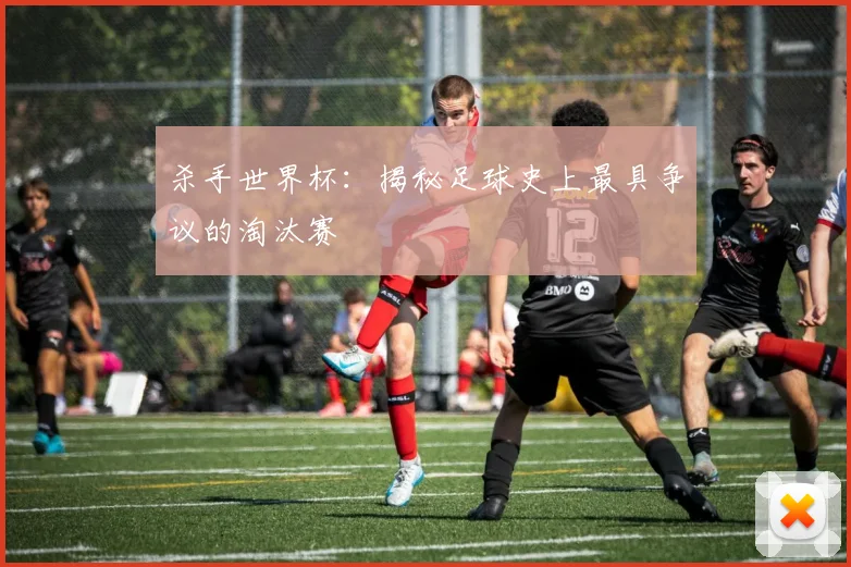 杀手世界杯：揭秘足球史上最具争议的淘汰赛