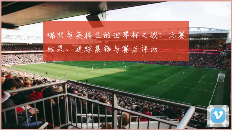 瑞典与英格兰的世界杯之战：比赛结果、进球集锦与赛后评论