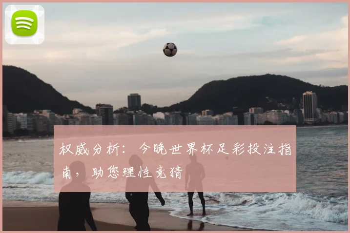 权威分析：今晚世界杯足彩投注指南，助您理性竞猜