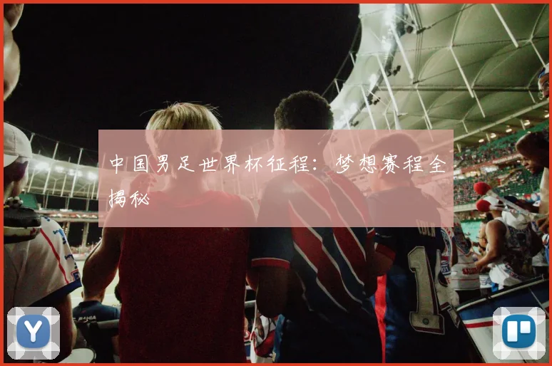 中国男足世界杯征程：梦想赛程全揭秘