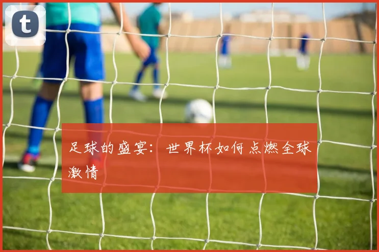 足球的盛宴：世界杯如何点燃全球激情