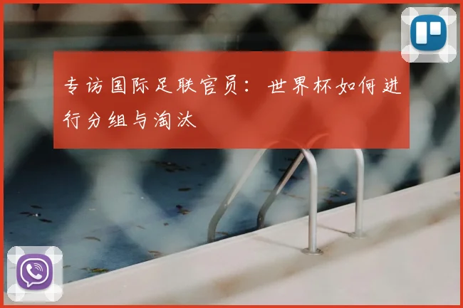 专访国际足联官员:世界杯如何进行分组与淘汰