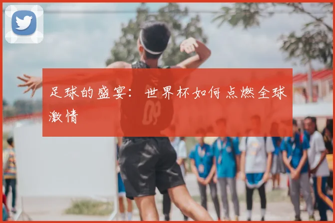 足球的盛宴：世界杯如何点燃全球激情
