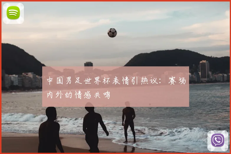 中国男足世界杯表情引热议：赛场内外的情感共鸣