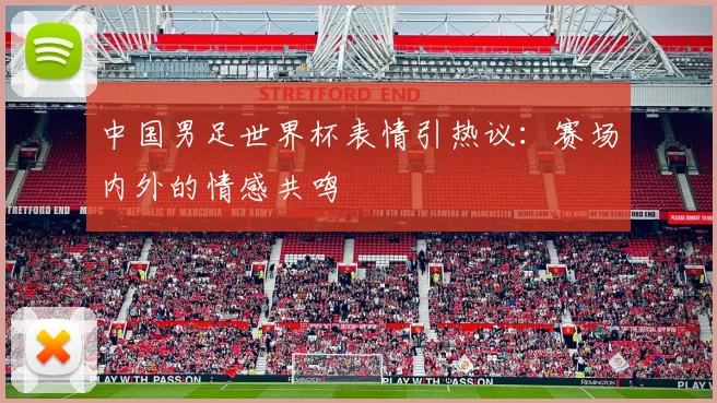 中国男足世界杯表情引热议：赛场内外的情感共鸣