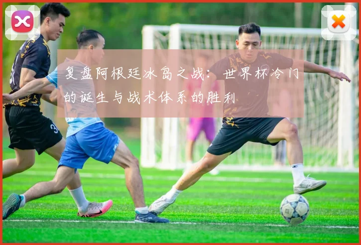 复盘阿根廷冰岛之战：世界杯冷门的诞生与战术体系的胜利