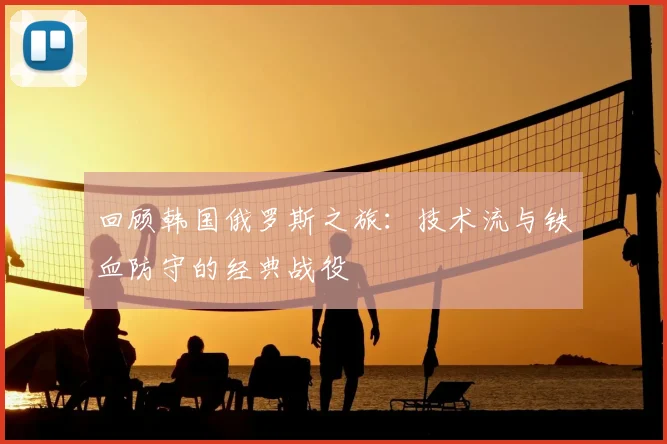 回顾韩国俄罗斯之旅:技术流与铁血防守的经典战役