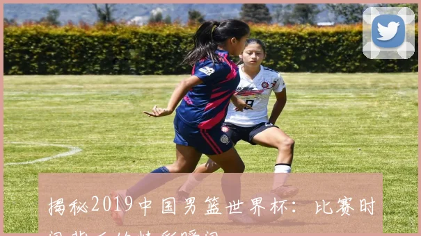 揭秘2019中国男篮世界杯:比赛时间背后的精彩瞬间