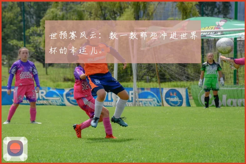 世预赛风云：数一数那些冲进世界杯的幸运儿。