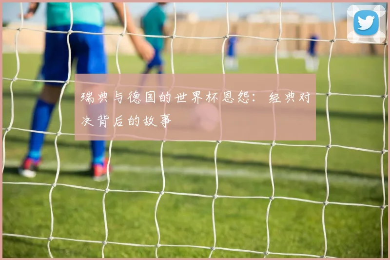 瑞典与德国的世界杯恩怨:经典对决背后的故事