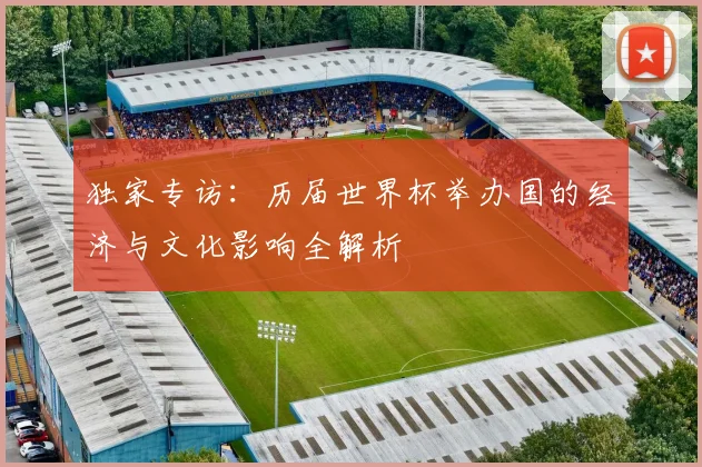 独家专访：历届世界杯举办国的经济与文化影响全解析