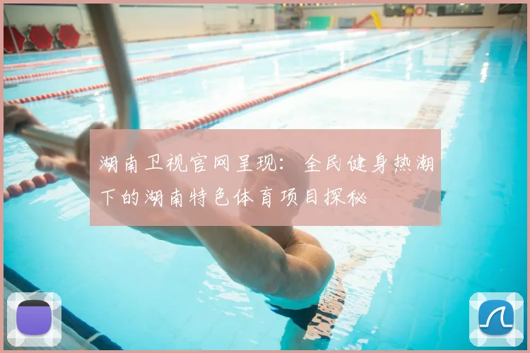 湖南卫视官网呈现：全民健身热潮下的湖南特色体育项目探秘