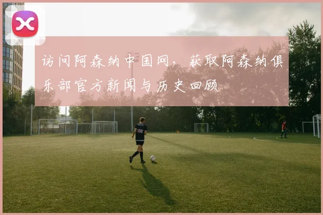 访问阿森纳中国网，获取阿森纳俱乐部官方新闻与历史回顾