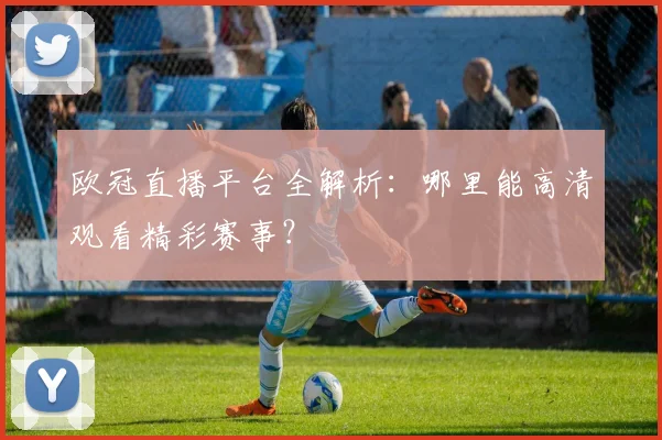 欧冠直播平台全解析：哪里能高清观看精彩赛事？