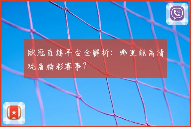 欧冠直播平台全解析：哪里能高清观看精彩赛事？