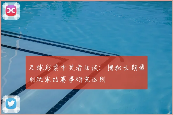 足球彩票中奖者访谈：揭秘长期盈利玩家的赛事研究法则