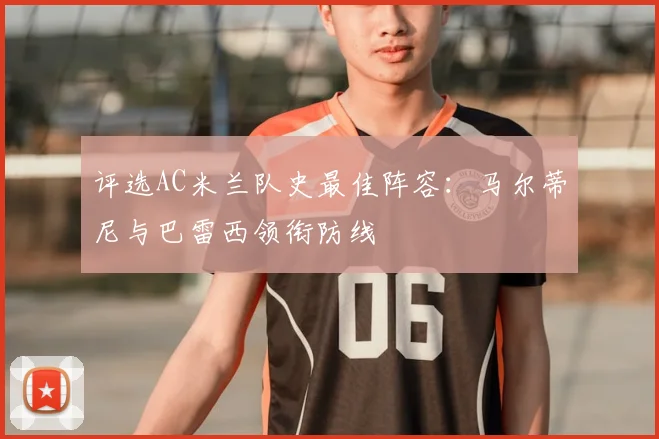 评选AC米兰队史最佳阵容：马尔蒂尼与巴雷西领衔防线