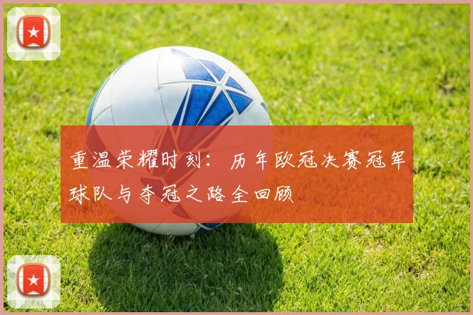 重温荣耀时刻：历年欧冠决赛冠军球队与夺冠之路全回顾