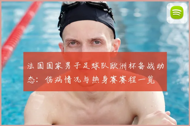 法国国家男子足球队欧洲杯备战动态：伤病情况与热身赛赛程一览