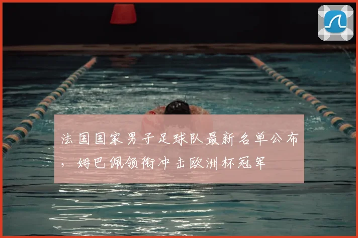 法国国家男子足球队最新名单公布，姆巴佩领衔冲击欧洲杯冠军