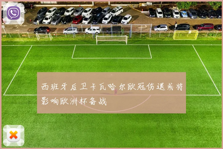 西班牙后卫卡瓦哈尔欧冠伤退或将影响欧洲杯备战