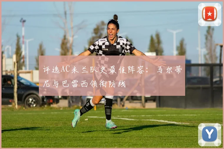 评选AC米兰队史最佳阵容：马尔蒂尼与巴雷西领衔防线