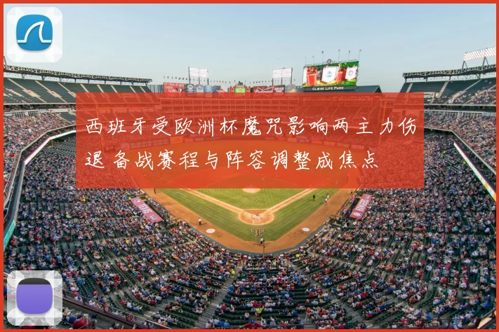 西班牙受欧洲杯魔咒影响两主力伤退 备战赛程与阵容调整成焦点